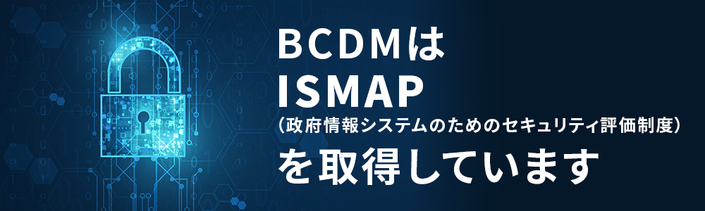 BCDMは ISMAP (政府情報システムのためのセキュリティ評価制度) を取得しています