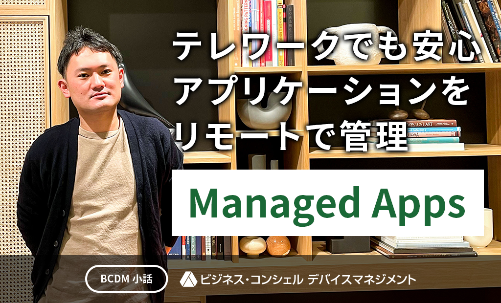 テレワークでも安心アプリケーションをリモートで管理
Managed Apps