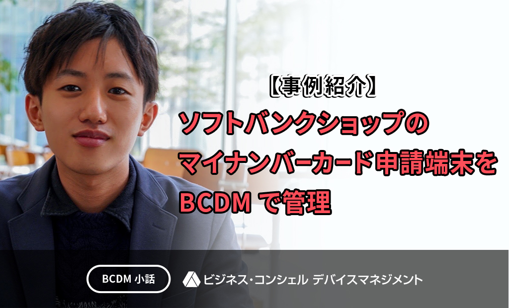 【事例紹介】ソフトバンクショップのマイナンバーカード申請端末をBCDMで管理